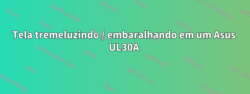 Tela tremeluzindo / embaralhando em um Asus UL30A