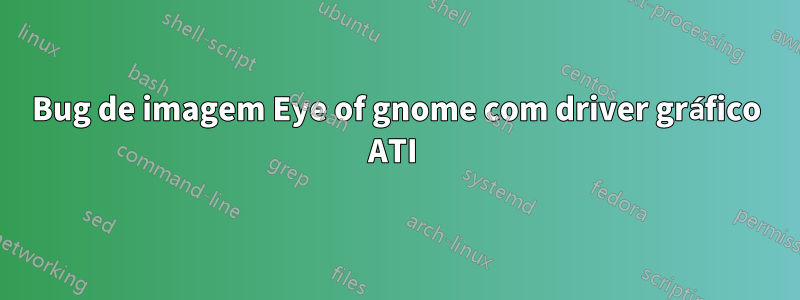 Bug de imagem Eye of gnome com driver gráfico ATI 