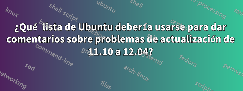 ¿Qué lista de Ubuntu debería usarse para dar comentarios sobre problemas de actualización de 11.10 a 12.04?