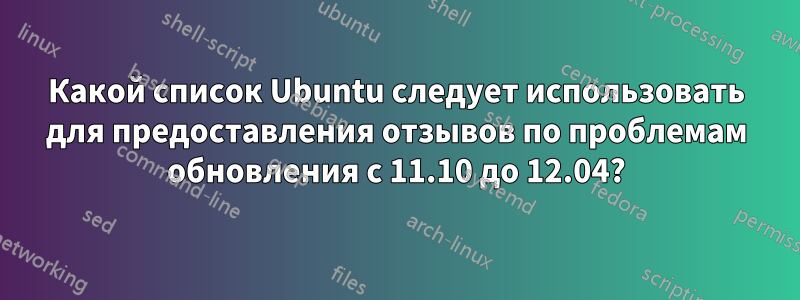 Какой список Ubuntu следует использовать для предоставления отзывов по проблемам обновления с 11.10 до 12.04?