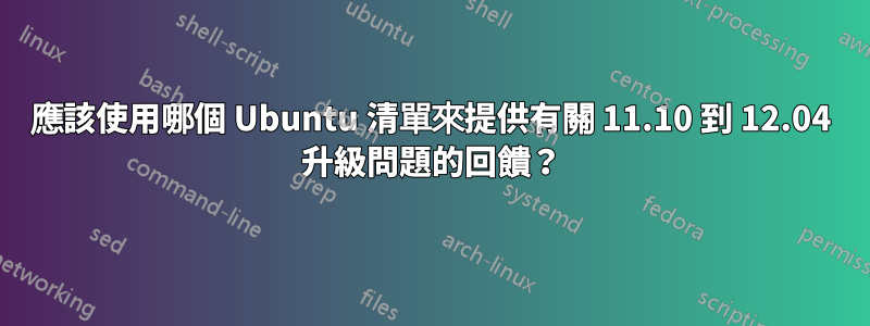 應該使用哪個 Ubuntu 清單來提供有關 11.10 到 12.04 升級問題的回饋？