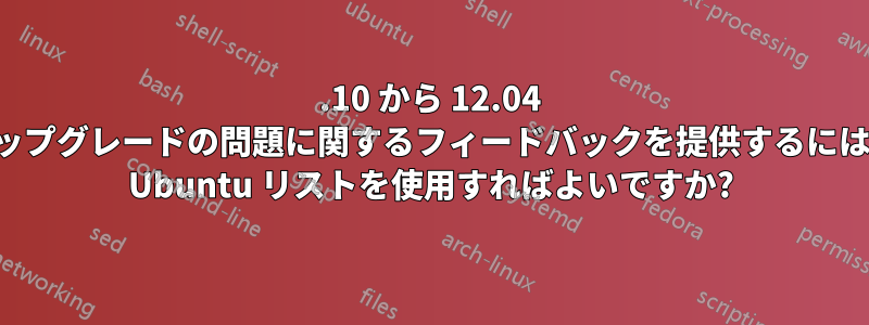 11.10 から 12.04 へのアップグレードの問題に関するフィードバックを提供するには、どの Ubuntu リストを使用すればよいですか?