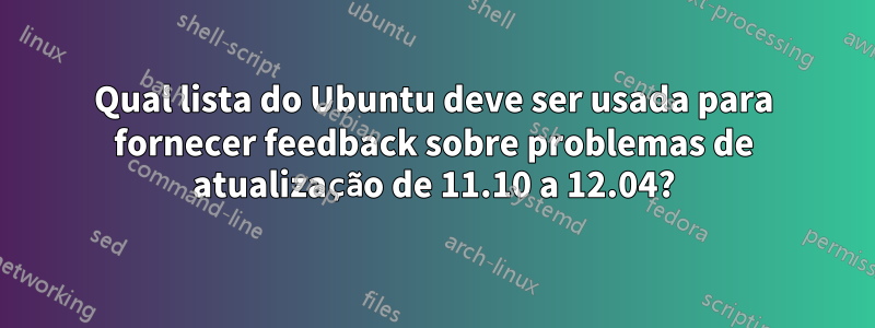 Qual lista do Ubuntu deve ser usada para fornecer feedback sobre problemas de atualização de 11.10 a 12.04?