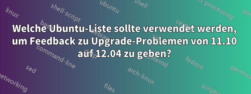 Welche Ubuntu-Liste sollte verwendet werden, um Feedback zu Upgrade-Problemen von 11.10 auf 12.04 zu geben?