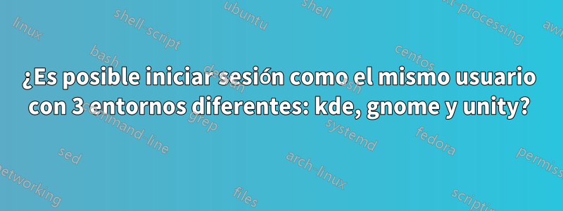 ¿Es posible iniciar sesión como el mismo usuario con 3 entornos diferentes: kde, gnome y unity?