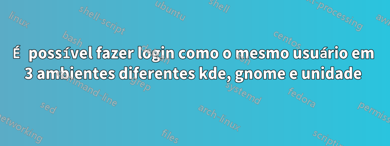 É possível fazer login como o mesmo usuário em 3 ambientes diferentes kde, gnome e unidade