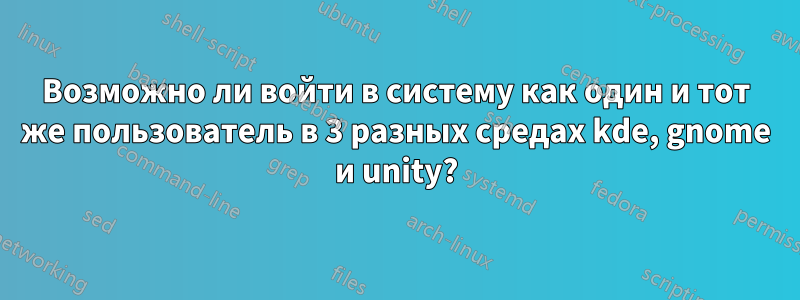 Возможно ли войти в систему как один и тот же пользователь в 3 разных средах kde, gnome и unity?