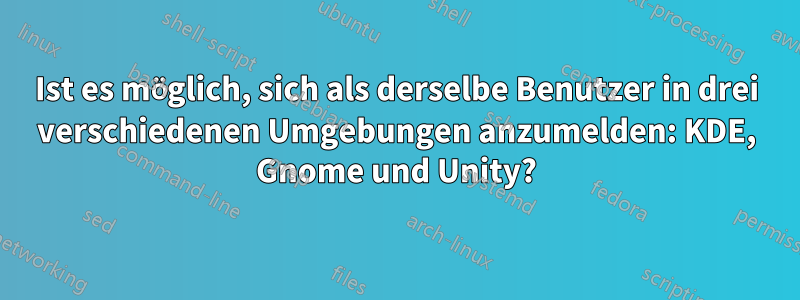 Ist es möglich, sich als derselbe Benutzer in drei verschiedenen Umgebungen anzumelden: KDE, Gnome und Unity?