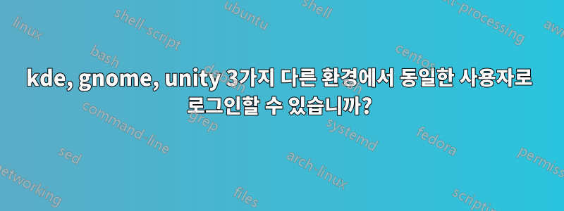 kde, gnome, unity 3가지 다른 환경에서 동일한 사용자로 로그인할 수 있습니까?