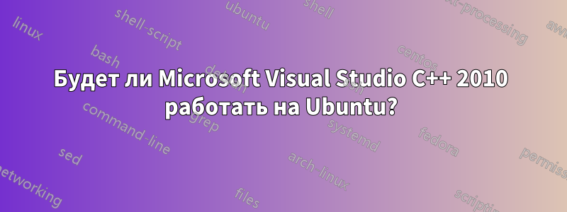 Будет ли Microsoft Visual Studio C++ 2010 работать на Ubuntu?