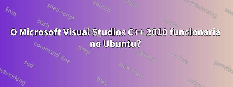 O Microsoft Visual Studios C++ 2010 funcionaria no Ubuntu?