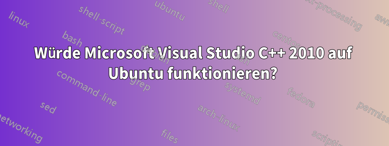 Würde Microsoft Visual Studio C++ 2010 auf Ubuntu funktionieren?