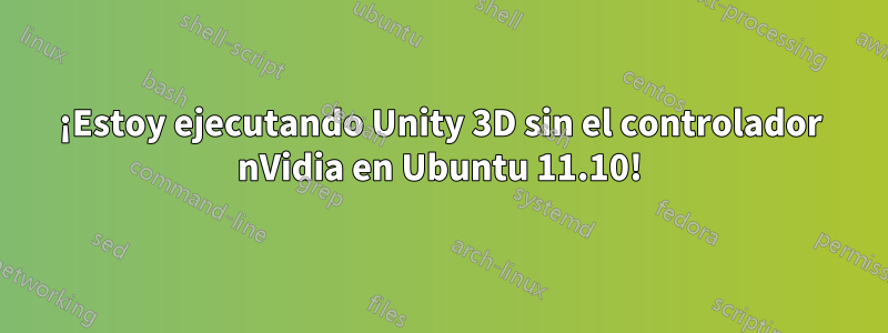 ¡Estoy ejecutando Unity 3D sin el controlador nVidia en Ubuntu 11.10!