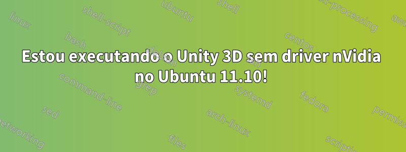 Estou executando o Unity 3D sem driver nVidia no Ubuntu 11.10!