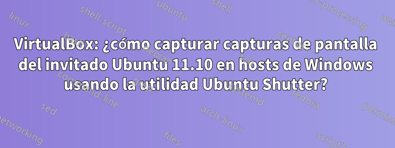 VirtualBox: ¿cómo capturar capturas de pantalla del invitado Ubuntu 11.10 en hosts de Windows usando la utilidad Ubuntu Shutter?