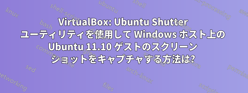 VirtualBox: Ubuntu Shutter ユーティリティを使用して Windows ホスト上の Ubuntu 11.10 ゲストのスクリーン ショットをキャプチャする方法は?