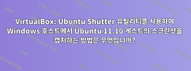 VirtualBox: Ubuntu Shutter 유틸리티를 사용하여 Windows 호스트에서 Ubuntu 11.10 게스트의 스크린샷을 캡처하는 방법은 무엇입니까?