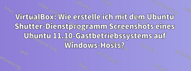 VirtualBox: Wie erstelle ich mit dem Ubuntu Shutter-Dienstprogramm Screenshots eines Ubuntu 11.10-Gastbetriebssystems auf Windows-Hosts?