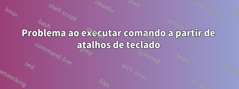 Problema ao executar comando a partir de atalhos de teclado