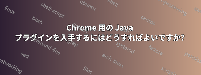 Chrome 用の Java プラグインを入手するにはどうすればよいですか?