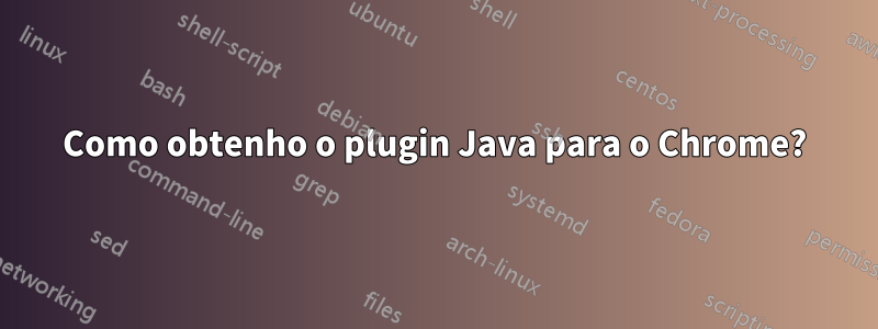 Como obtenho o plugin Java para o Chrome?