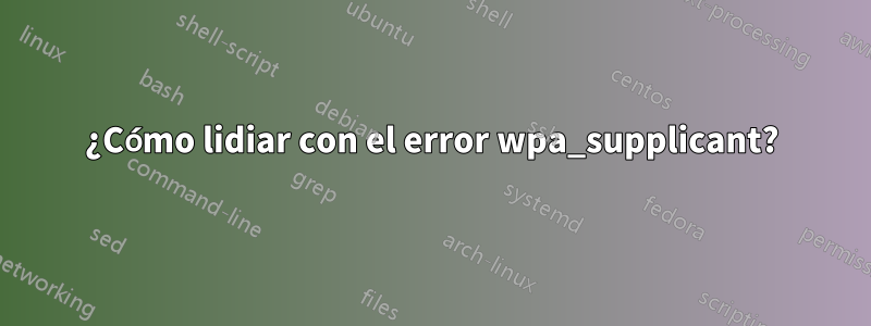 ¿Cómo lidiar con el error wpa_supplicant?