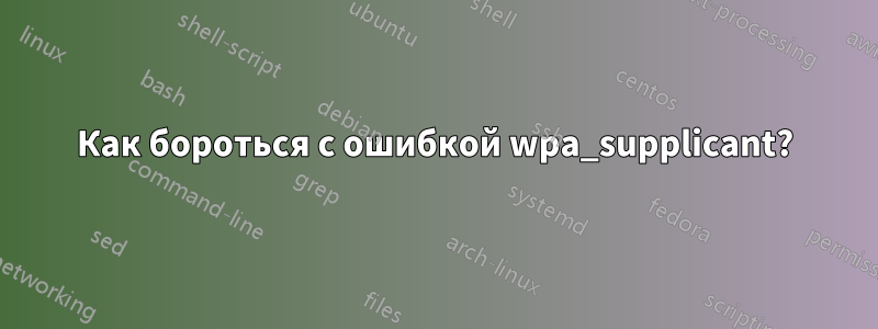 Как бороться с ошибкой wpa_supplicant?