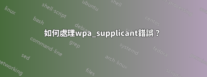 如何處理wpa_supplicant錯誤？