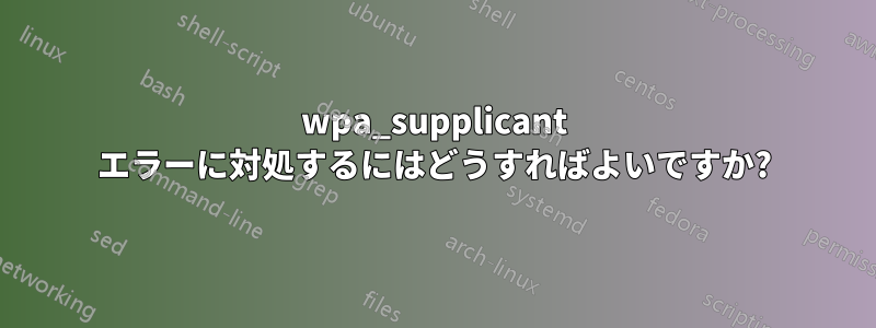 wpa_supplicant エラーに対処するにはどうすればよいですか?