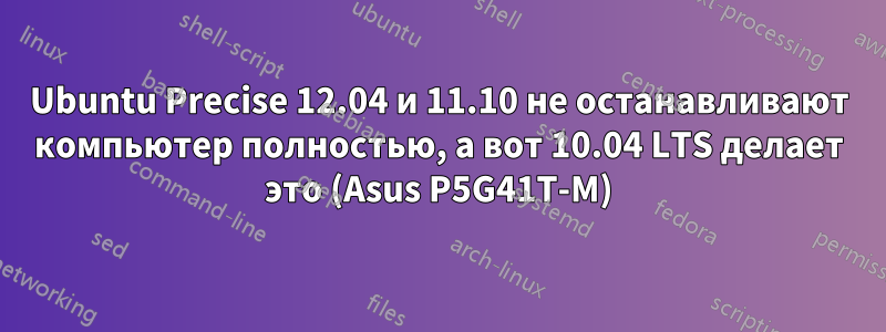 Ubuntu Precise 12.04 и 11.10 не останавливают компьютер полностью, а вот 10.04 LTS делает это (Asus P5G41T-M)