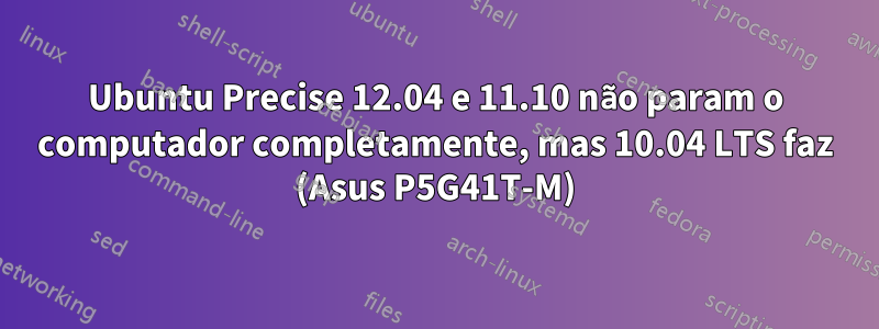 Ubuntu Precise 12.04 e 11.10 não param o computador completamente, mas 10.04 LTS faz (Asus P5G41T-M)