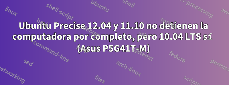 Ubuntu Precise 12.04 y 11.10 no detienen la computadora por completo, pero 10.04 LTS sí (Asus P5G41T-M)