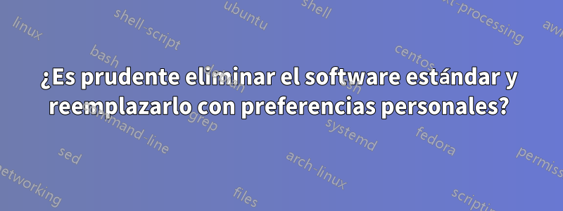 ¿Es prudente eliminar el software estándar y reemplazarlo con preferencias personales?