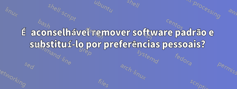 É aconselhável remover software padrão e substituí-lo por preferências pessoais?