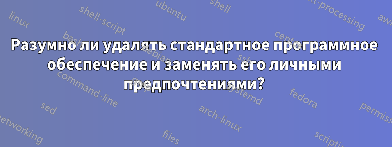 Разумно ли удалять стандартное программное обеспечение и заменять его личными предпочтениями?