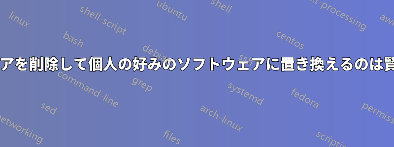 標準ソフトウェアを削除して個人の好みのソフトウェアに置き換えるのは賢明でしょうか?