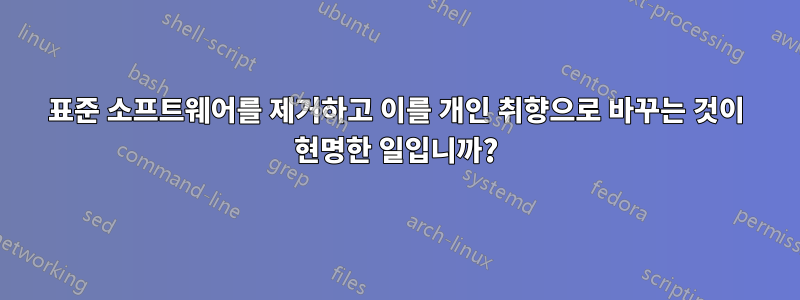 표준 소프트웨어를 제거하고 이를 개인 취향으로 바꾸는 것이 현명한 일입니까?