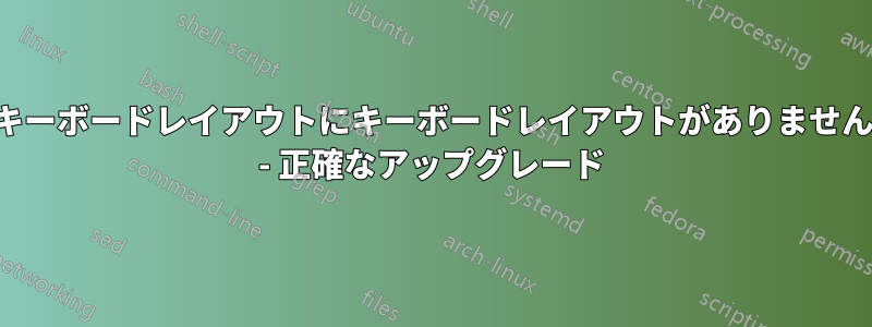 キーボードレイアウトにキーボードレイアウトがありません - 正確なアップグレード