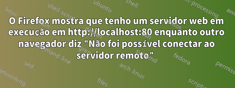 O Firefox mostra que tenho um servidor web em execução em http://localhost:80 enquanto outro navegador diz "Não foi possível conectar ao servidor remoto"