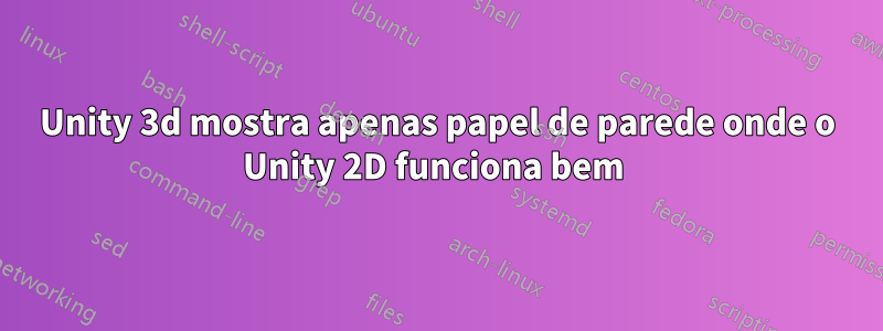 Unity 3d mostra apenas papel de parede onde o Unity 2D funciona bem 