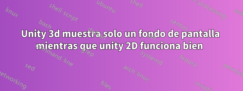 Unity 3d muestra solo un fondo de pantalla mientras que unity 2D funciona bien 