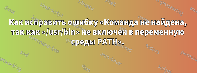 Как исправить ошибку «Команда не найдена, так как «/usr/bin» не включен в переменную среды PATH».