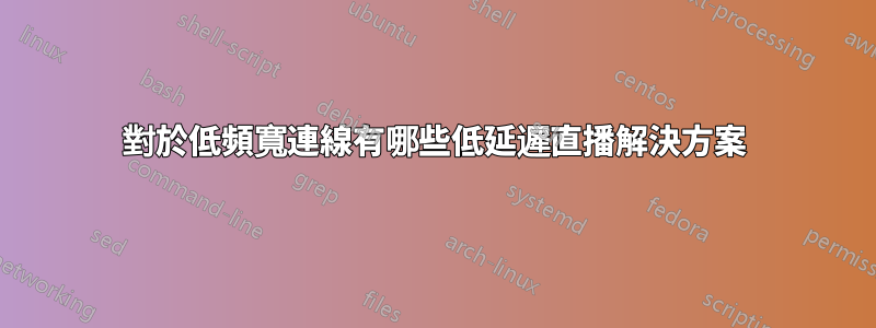 對於低頻寬連線有哪些低延遲直播解決方案