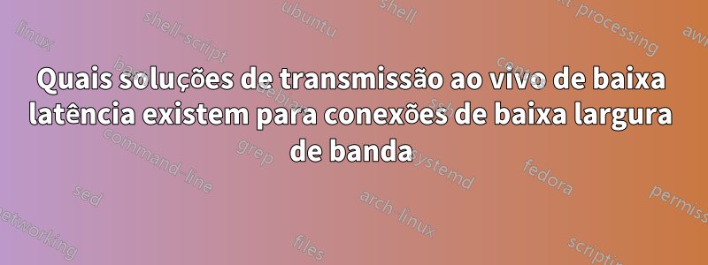 Quais soluções de transmissão ao vivo de baixa latência existem para conexões de baixa largura de banda