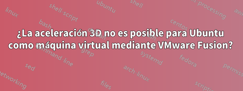 ¿La aceleración 3D no es posible para Ubuntu como máquina virtual mediante VMware Fusion?