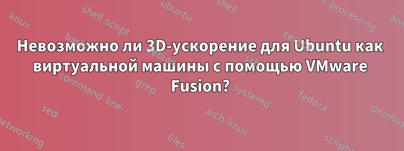 Невозможно ли 3D-ускорение для Ubuntu как виртуальной машины с помощью VMware Fusion?