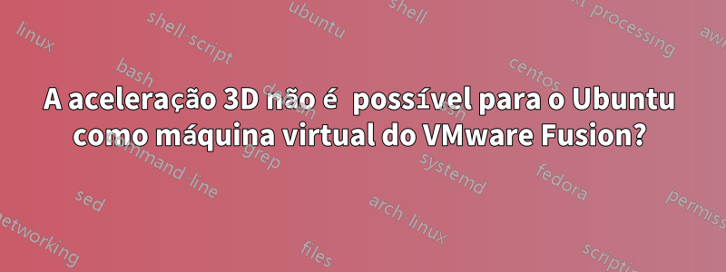 A aceleração 3D não é possível para o Ubuntu como máquina virtual do VMware Fusion?