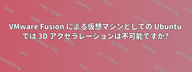 VMware Fusion による仮想マシンとしての Ubuntu では 3D アクセラレーションは不可能ですか?