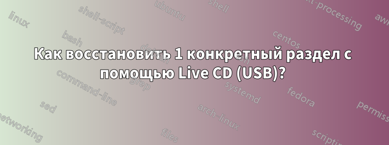 Как восстановить 1 конкретный раздел с помощью Live CD (USB)?