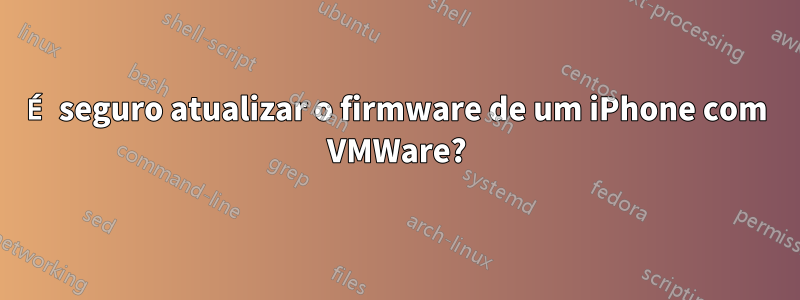 É seguro atualizar o firmware de um iPhone com VMWare?